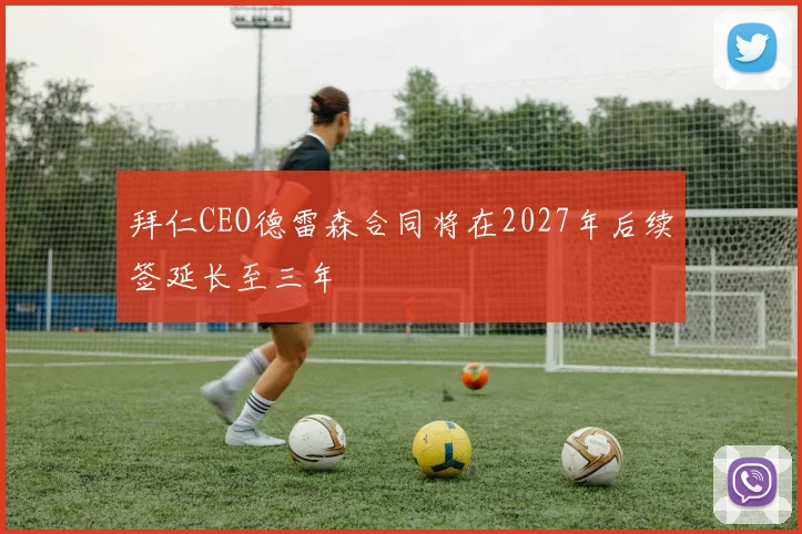 拜仁CEO德雷森合同将在2027年后续签延长至三年