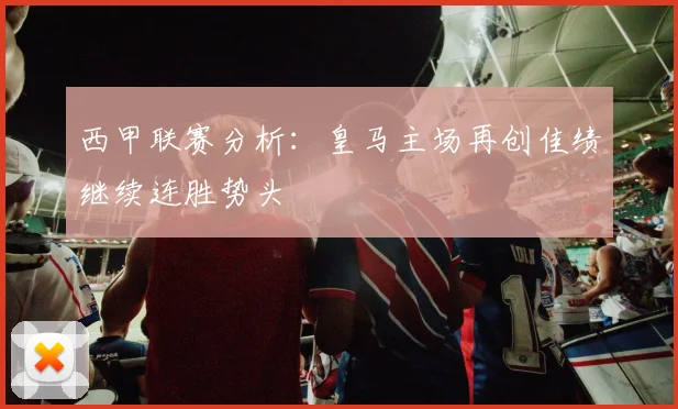 西甲联赛分析：皇马主场再创佳绩继续连胜势头