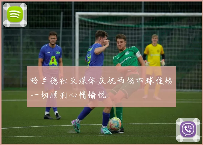 哈兰德社交媒体庆祝两场四球佳绩一切顺利心情愉悦