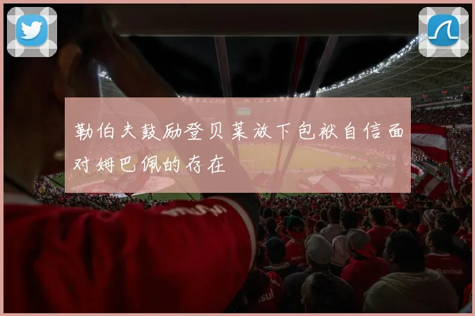 勒伯夫鼓励登贝莱放下包袱自信面对姆巴佩的存在
