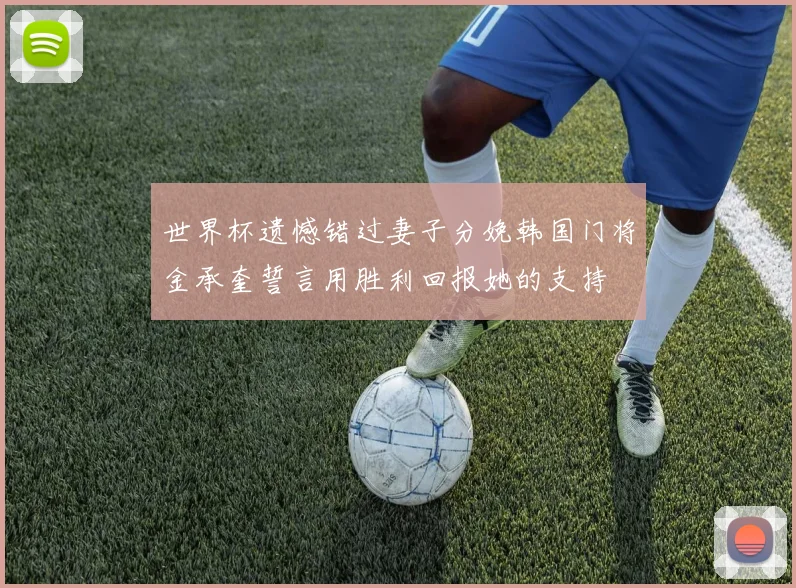 世界杯遗憾错过妻子分娩韩国门将金承奎誓言用胜利回报她的支持