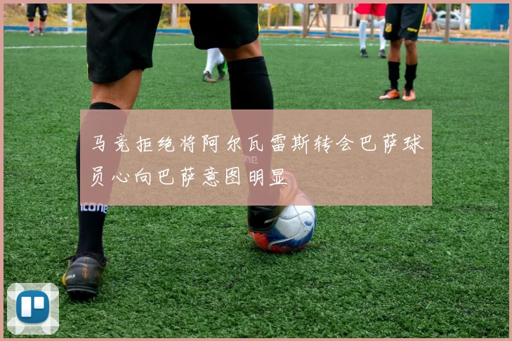 马竞拒绝将阿尔瓦雷斯转会巴萨球员心向巴萨意图明显