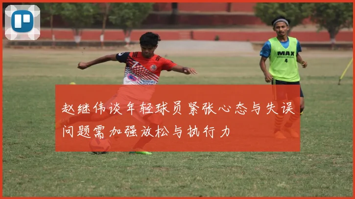 赵继伟谈年轻球员紧张心态与失误问题需加强放松与执行力