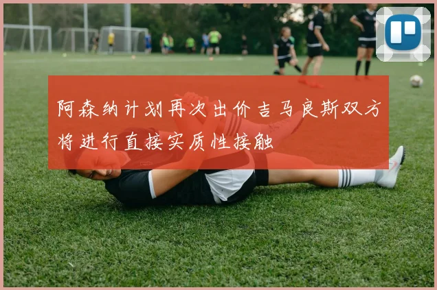 阿森纳计划再次出价吉马良斯双方将进行直接实质性接触