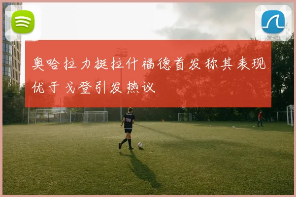 奥哈拉力挺拉什福德首发称其表现优于戈登引发热议
