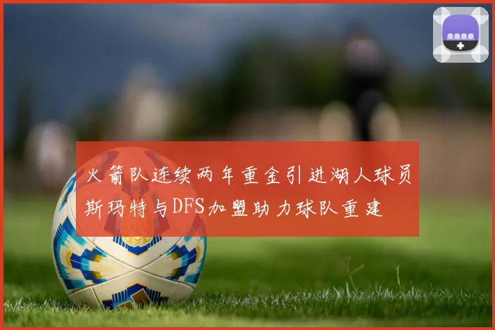 火箭队连续两年重金引进湖人球员斯玛特与DFS加盟助力球队重建