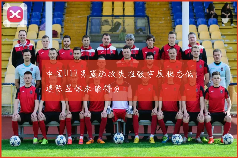 中国U17男篮远投失准张宇辰状态低迷陈昱休未能得分