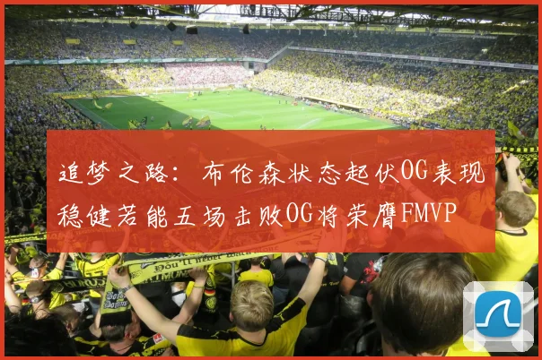 追梦之路：布伦森状态起伏OG表现稳健若能五场击败OG将荣膺FMVP