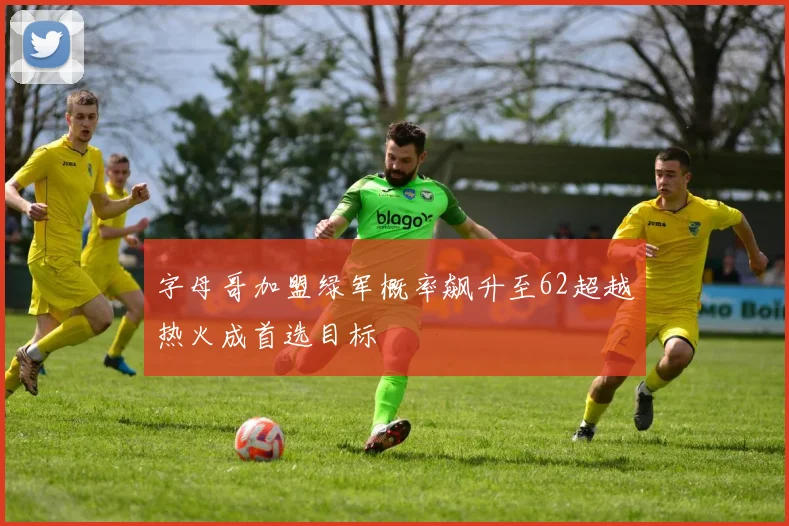 字母哥加盟绿军概率飙升至62超越热火成首选目标